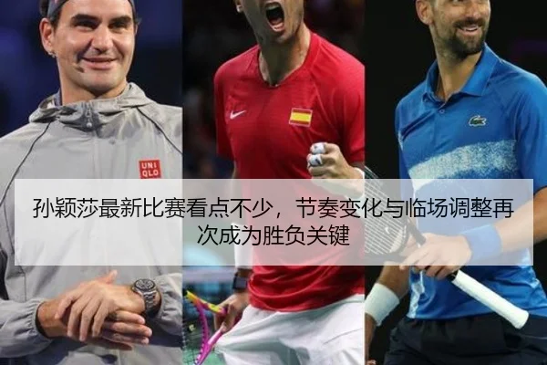 孙颖莎最新比赛看点不少，节奏变化与临场调整再次成为胜负关键
